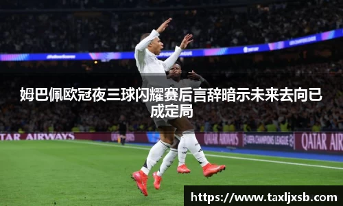 姆巴佩欧冠夜三球闪耀赛后言辞暗示未来去向已成定局
