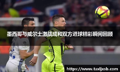 墨西哥与威尔士激战成和双方进球精彩瞬间回顾