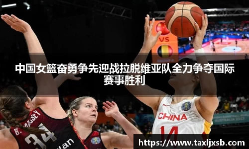 中国女篮奋勇争先迎战拉脱维亚队全力争夺国际赛事胜利