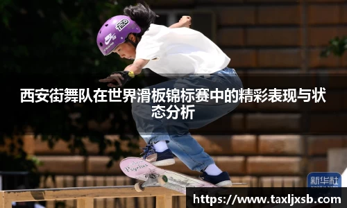 西安街舞队在世界滑板锦标赛中的精彩表现与状态分析
